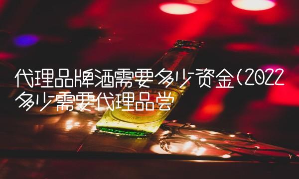 代理品牌酒需要多少资金(2022多少需要代理品尝