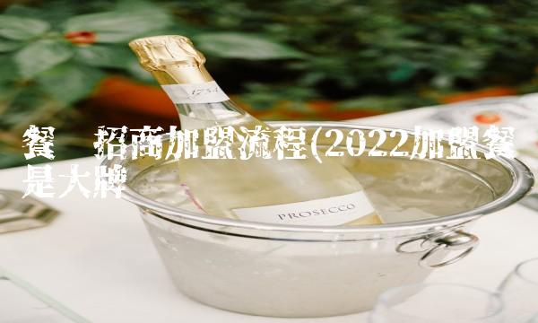 餐饮招商加盟流程(2022加盟餐饮是大牌吗 餐饮招商加盟流程(2022加盟餐饮是大牌吗