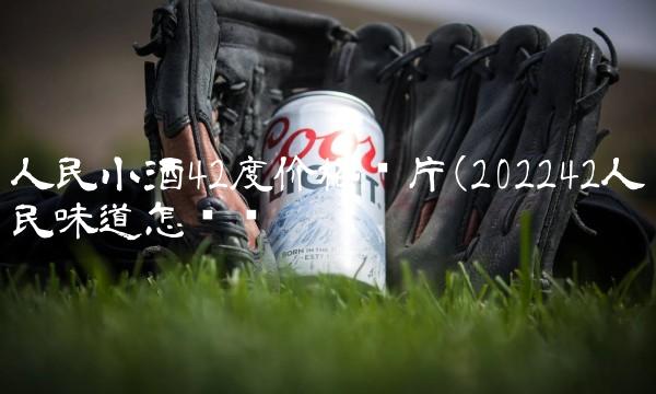 人民小酒42度价格图片(202242人民味道怎么样 人民小酒42度价格图片(202242人民味道怎么样