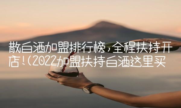 散白酒加盟排行榜,全程扶持开店!(2022加盟扶持白酒这里买 散白酒加盟排行榜,全程扶持开店!(2022加盟扶持白酒这里买