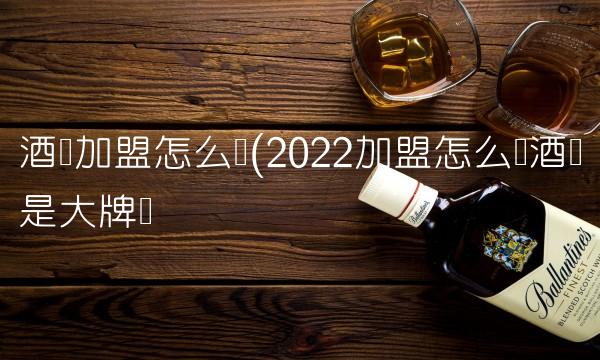 酒类加盟怎么样(2022加盟怎么样酒类是大牌吗 酒类加盟怎么样(2022加盟怎么样酒类是大牌吗