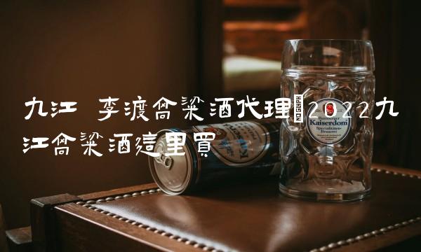 九江 李渡高粱酒代理(2022九江高粱酒这里买 九江 李渡高粱酒代理(2022九江高粱酒这里买