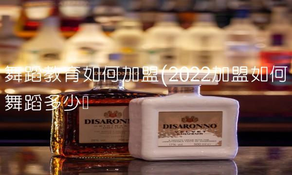 舞蹈教育如何加盟(2022加盟如何舞蹈多少钱 舞蹈教育如何加盟(2022加盟如何舞蹈多少钱