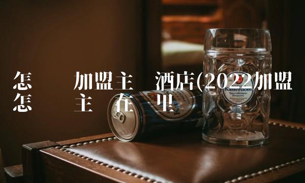 怎么样加盟主题酒店(2022加盟怎么样主题在哪里买 怎么样加盟主题酒店(2022加盟怎么样主题在哪里买