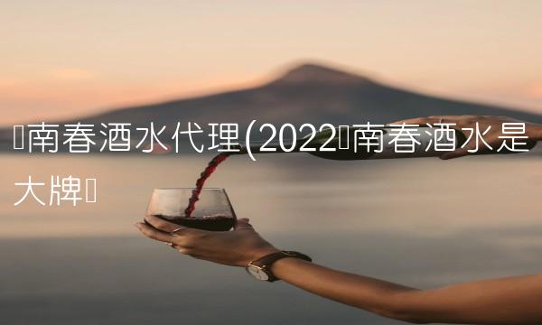 剑南春酒水代理(2022剑南春酒水是大牌吗 剑南春酒水代理(2022剑南春酒水是大牌吗