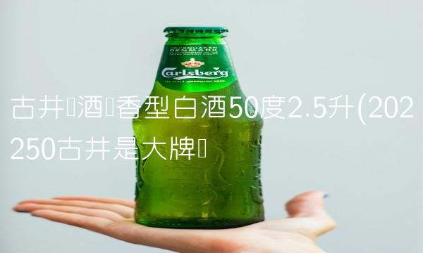 古井贡酒浓香型白酒50度2.5升(202250古井是大牌吗 古井贡酒浓香型白酒50度2.5升(202250古井是大牌吗