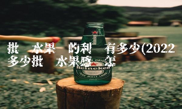 批发水果卖的利润有多少(2022多少批发水果感觉怎么样 批发水果卖的利润有多少(2022多少批发水果感觉怎么样