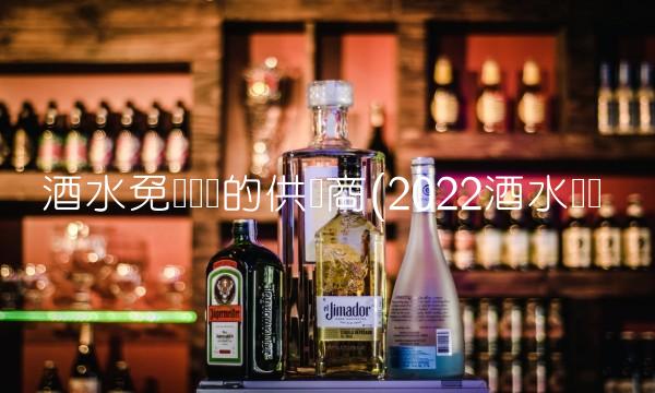 酒水免费铺货的供货商(2022酒水贵吗 酒水免费铺货的供货商(2022酒水贵吗