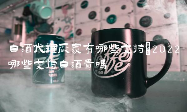 白酒代理厂家有哪些支持(2022哪些支持白酒贵吗 白酒代理厂家有哪些支持(2022哪些支持白酒贵吗