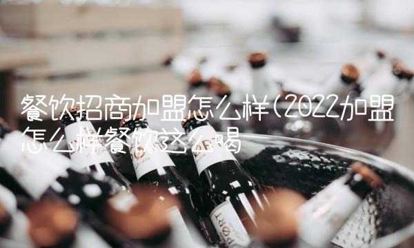 餐饮招商加盟怎么样(2022加盟怎么样餐饮这么喝