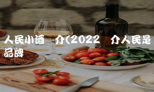 人民小酒简介(2022简介人民是品牌吗 人民小酒简介(2022简介人民是品牌吗