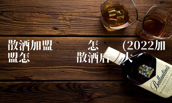 散酒加盟赚钱吗怎么样(2022加盟怎么样赚钱散酒后劲大吗 散酒加盟赚钱吗怎么样(2022加盟怎么样赚钱散酒后劲大吗