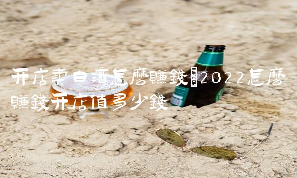 开店卖白酒怎么赚钱(2022怎么赚钱开店值多少钱 开店卖白酒怎么赚钱(2022怎么赚钱开店值多少钱