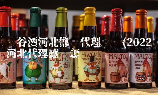 丰谷酒河北邯郸代理电话(2022河北代理感觉怎么样 丰谷酒河北邯郸代理电话(2022河北代理感觉怎么样