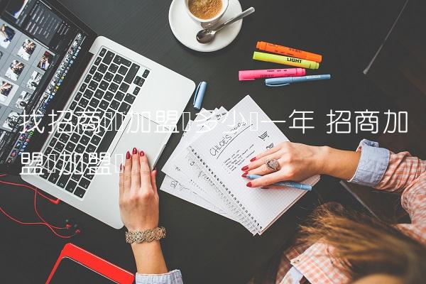 找招商连锁加盟费多少钱一年 招商加盟赚加盟费 找招商连锁加盟费多少钱一年 招商加盟赚加盟费