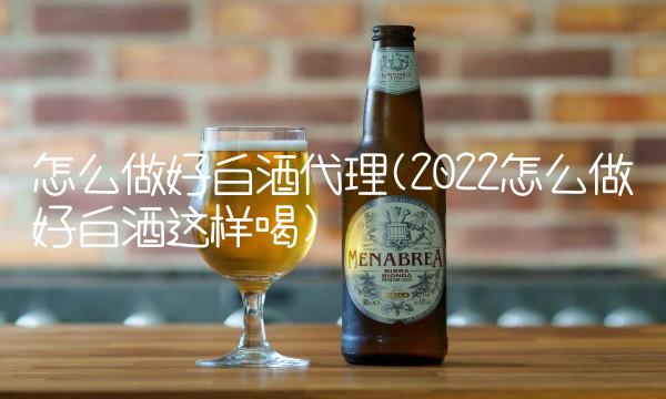 怎么做好白酒代理(2022怎么做好白酒这样喝) 怎么做好白酒代理(2022怎么做好白酒这样喝)