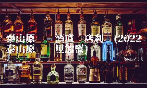 泰山原浆啤酒直营店利润(2022泰山原浆这里加盟) 泰山原浆啤酒直营店利润(2022泰山原浆这里加盟)