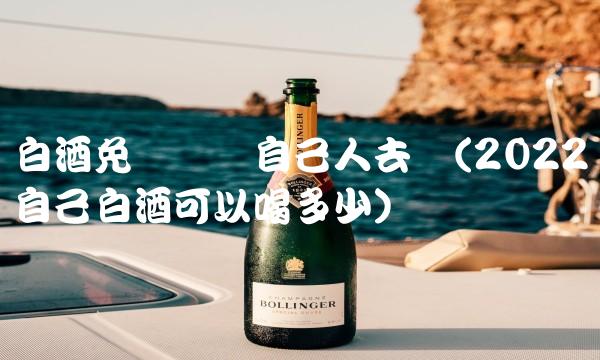 白酒免费铺货自己人去买(2022自己白酒可以喝多少)