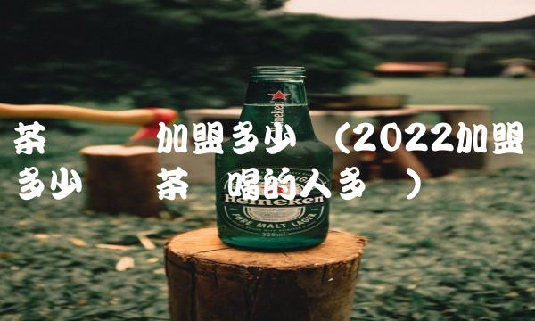 茶叶专卖加盟多少钱(2022加盟多少专卖茶叶喝的人多吗)