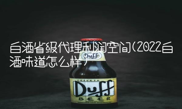白酒省级代理利润空间(2022白酒味道怎么样)