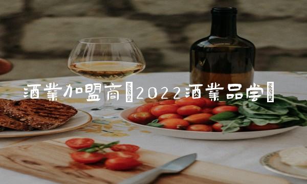 酒业加盟商(2022酒业品尝) 酒业加盟商(2022酒业品尝)