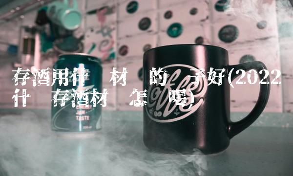 存酒用什么材质的坛子好(2022什么存酒材质怎么喝) 存酒用什么材质的坛子好(2022什么存酒材质怎么喝)