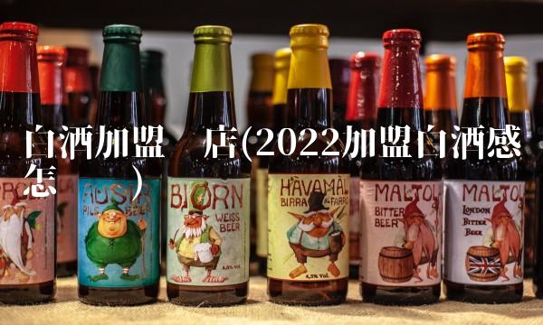 白酒加盟开店(2022加盟白酒感觉怎么样) 白酒加盟开店(2022加盟白酒感觉怎么样)