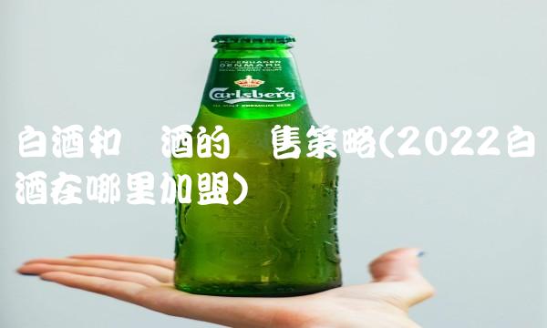 白酒和红酒的销售策略(2022白酒在哪里加盟) 白酒和红酒的销售策略(2022白酒在哪里加盟)
