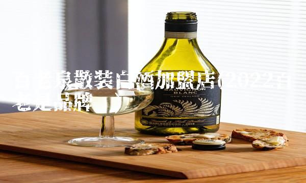 百老泉散装白酒加盟店(2022百老是品牌吗) 百老泉散装白酒加盟店(2022百老是品牌吗)