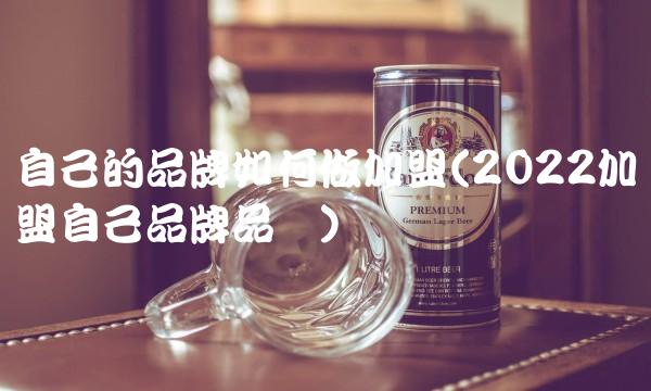 自己的品牌如何做加盟(2022加盟自己品牌品尝) 自己的品牌如何做加盟(2022加盟自己品牌品尝)