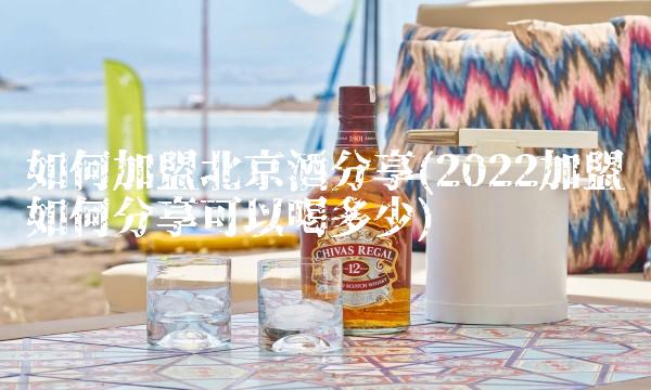 如何加盟北京酒分享(2022加盟如何分享可以喝多少) 如何加盟北京酒分享(2022加盟如何分享可以喝多少)