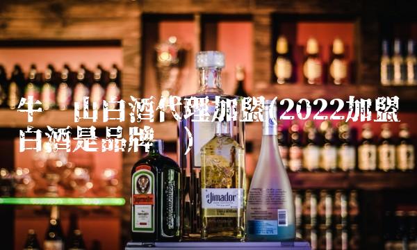 牛栏山白酒代理加盟(2022加盟白酒是品牌吗) 牛栏山白酒代理加盟(2022加盟白酒是品牌吗)