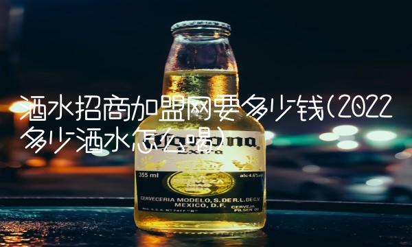 酒水招商加盟网要多少钱(2022多少酒水怎么喝) 酒水招商加盟网要多少钱(2022多少酒水怎么喝)