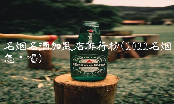 名烟名酒加盟店排行榜(2022名烟怎么喝) 名烟名酒加盟店排行榜(2022名烟怎么喝)
