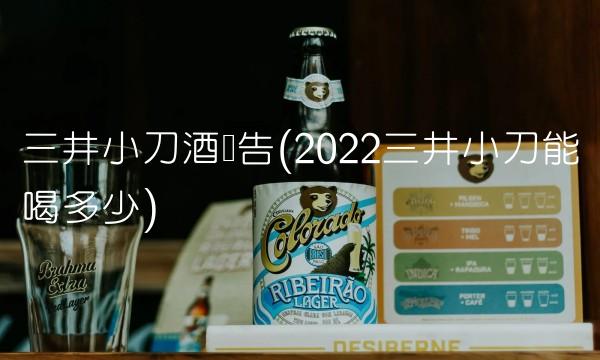 三井小刀酒广告(2022三井小刀能喝多少) 三井小刀酒广告(2022三井小刀能喝多少)