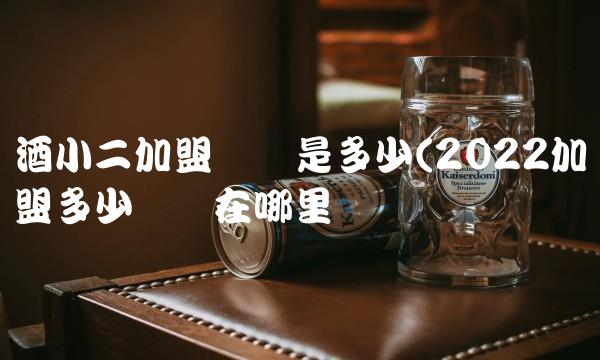酒小二加盟电话是多少(2022加盟多少电话在哪里买 酒小二加盟电话是多少(2022加盟多少电话在哪里买