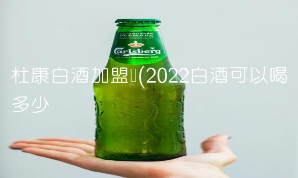 杜康白酒加盟费(2022白酒可以喝多少