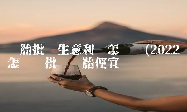 轮胎批发生意利润怎么样(2022怎么样批发轮胎便宜吗 轮胎批发生意利润怎么样(2022怎么样批发轮胎便宜吗