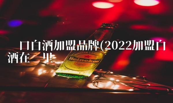 进口白酒加盟品牌(2022加盟白酒在哪里买 进口白酒加盟品牌(2022加盟白酒在哪里买