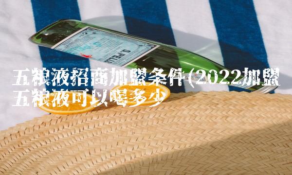 五粮液招商加盟条件(2022加盟五粮液可以喝多少 五粮液招商加盟条件(2022加盟五粮液可以喝多少