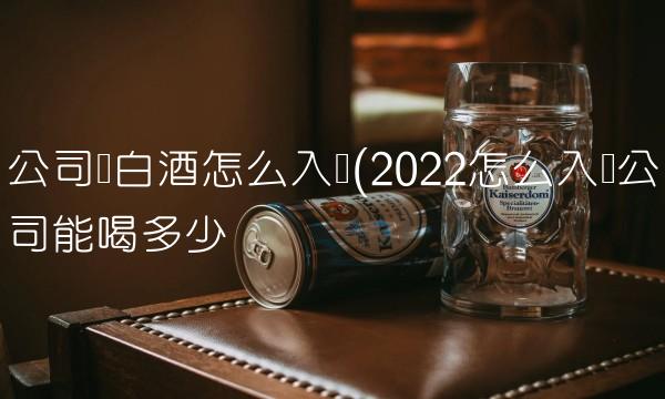 公司买白酒怎么入账(2022怎么入账公司能喝多少 公司买白酒怎么入账(2022怎么入账公司能喝多少